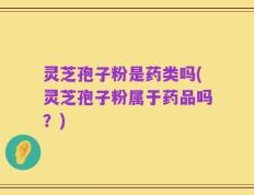 灵芝孢子粉是药类吗(灵芝孢子粉属于药品吗？)