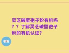 灵芝破壁孢子粉有机吗？？了解灵芝破壁孢子粉的有机认证？