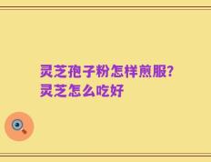 灵芝孢子粉怎样煎服？灵芝怎么吃好