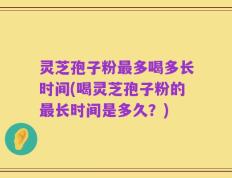 灵芝孢子粉最多喝多长时间(喝灵芝孢子粉的最长时间是多久？)