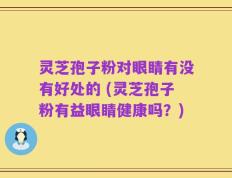 灵芝孢子粉对眼睛有没有好处的 (灵芝孢子粉有益眼睛健康吗？)