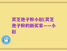灵芝孢子粉小赵(灵芝孢子粉的新买家——小赵