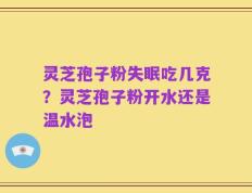 灵芝孢子粉失眠吃几克？灵芝孢子粉开水还是温水泡