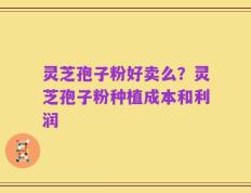 灵芝孢子粉好卖么？灵芝孢子粉种植成本和利润