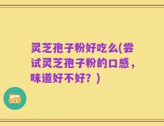 灵芝孢子粉好吃么(尝试灵芝孢子粉的口感，味道好不好？)