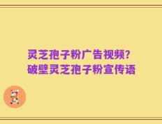 灵芝孢子粉广告视频？破壁灵芝孢子粉宣传语