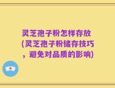 灵芝孢子粉怎样存放 (灵芝孢子粉储存技巧，避免对品质的影响)