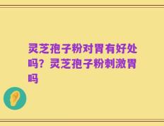 灵芝孢子粉对胃有好处吗？灵芝孢子粉刺激胃吗