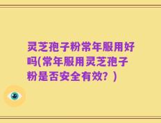 灵芝孢子粉常年服用好吗(常年服用灵芝孢子粉是否安全有效？)