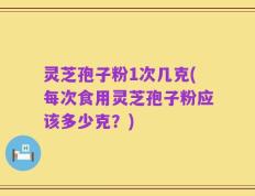 灵芝孢子粉1次几克(每次食用灵芝孢子粉应该多少克？)
