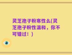 灵芝孢子粉寒性么(灵芝孢子粉性温和，你不可错过！)