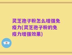 灵芝孢子粉怎么增强免疫力(灵芝孢子粉的免疫力增强效果)