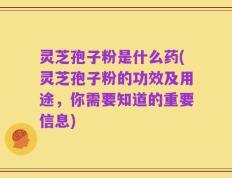 灵芝孢子粉是什么药(灵芝孢子粉的功效及用途，你需要知道的重要信息)