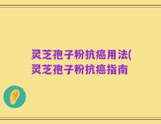 灵芝孢子粉抗癌用法(灵芝孢子粉抗癌指南