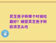 灵芝孢子粉哪个时候吃最好？破壁灵芝孢子粉应该怎么吃