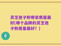 灵芝孢子粉哪家质量最好(哪个品牌的灵芝孢子粉质量最好？)