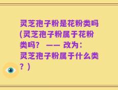 灵芝孢子粉是花粉类吗(灵芝孢子粉属于花粉类吗？ —— 改为：灵芝孢子粉属于什么类？)