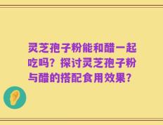 灵芝孢子粉能和醋一起吃吗？探讨灵芝孢子粉与醋的搭配食用效果？