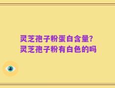 灵芝孢子粉蛋白含量？灵芝孢子粉有白色的吗