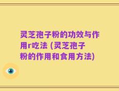 灵芝孢子粉的功效与作用r吃法 (灵芝孢子粉的作用和食用方法)