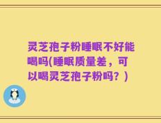 灵芝孢子粉睡眠不好能喝吗(睡眠质量差，可以喝灵芝孢子粉吗？)