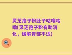 灵芝孢子粉肚子咕噜咕噜(灵芝孢子粉有助消化，缓解胃部不适)