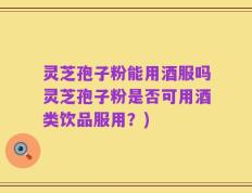 灵芝孢子粉能用酒服吗灵芝孢子粉是否可用酒类饮品服用？)