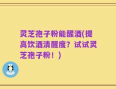 灵芝孢子粉能醒酒(提高饮酒清醒度？试试灵芝孢子粉！)