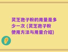 灵芝孢子粉的用量是多少一次 (灵芝孢子粉使用方法与用量介绍)