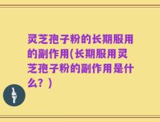灵芝孢子粉的长期服用的副作用(长期服用灵芝孢子粉的副作用是什么？)