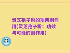 灵芝孢子粉的功用副作用(灵芝孢子粉：功效与可能的副作用)