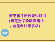 灵芝孢子粉胶囊说明书(灵芝孢子粉胶囊用法，剂量和注意事项)