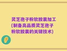灵芝孢子粉软胶囊加工(制备高品质灵芝孢子粉软胶囊的关键技术)