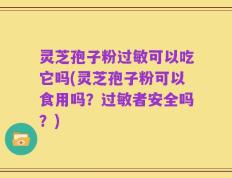 灵芝孢子粉过敏可以吃它吗(灵芝孢子粉可以食用吗？过敏者安全吗？)