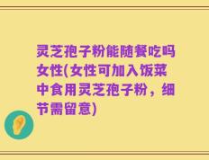 灵芝孢子粉能随餐吃吗女性(女性可加入饭菜中食用灵芝孢子粉，细节需留意)