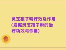 灵芝孢子粉疗效及作用(发掘灵芝孢子粉的治疗功效与作用)