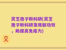 灵芝孢子粉科研(灵芝孢子粉科研发现新功效，助提高免疫力)