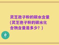 灵芝孢子粉的碳水含量(灵芝孢子粉的碳水化合物含量是多少？)