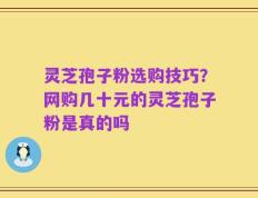 灵芝孢子粉选购技巧？网购几十元的灵芝孢子粉是真的吗
