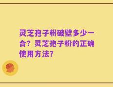 灵芝孢子粉破壁多少一合？灵芝孢子粉的正确使用方法？