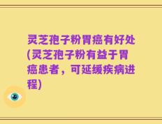 灵芝孢子粉胃癌有好处(灵芝孢子粉有益于胃癌患者，可延缓疾病进程)