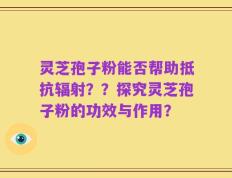 灵芝孢子粉能否帮助抵抗辐射？？探究灵芝孢子粉的功效与作用？