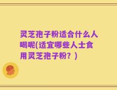 灵芝孢子粉适合什么人喝呢(适宜哪些人士食用灵芝孢子粉？)