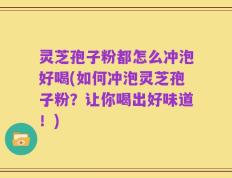 灵芝孢子粉都怎么冲泡好喝(如何冲泡灵芝孢子粉？让你喝出好味道！)