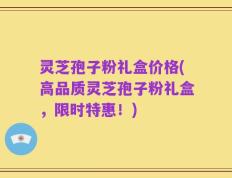 灵芝孢子粉礼盒价格(高品质灵芝孢子粉礼盒，限时特惠！)