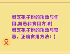 灵芝孢子粉的功效与作用,禁忌和食用方法(灵芝孢子粉的功效与禁忌，正确食用方法！)