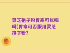 灵芝孢子粉胃寒可以喝吗(胃寒可否服用灵芝孢子粉？