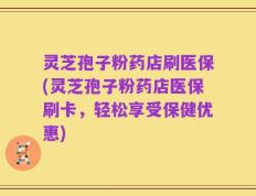 灵芝孢子粉药店刷医保(灵芝孢子粉药店医保刷卡，轻松享受保健优惠)