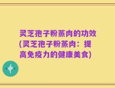 灵芝孢子粉蒸肉的功效(灵芝孢子粉蒸肉：提高免疫力的健康美食)