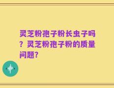 灵芝粉孢子粉长虫子吗？灵芝粉孢子粉的质量问题？